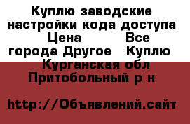 Куплю заводские настройки кода доступа  › Цена ­ 100 - Все города Другое » Куплю   . Курганская обл.,Притобольный р-н